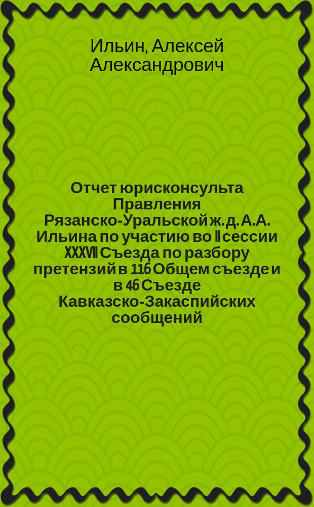 Отчет юрисконсульта Правления Рязанско-Уральской ж. д. А.А. Ильина по участию во II сессии XXXVII Съезда по разбору претензий в 116 Общем съезде и в 46 Съезде Кавказско-Закаспийских сообщений
