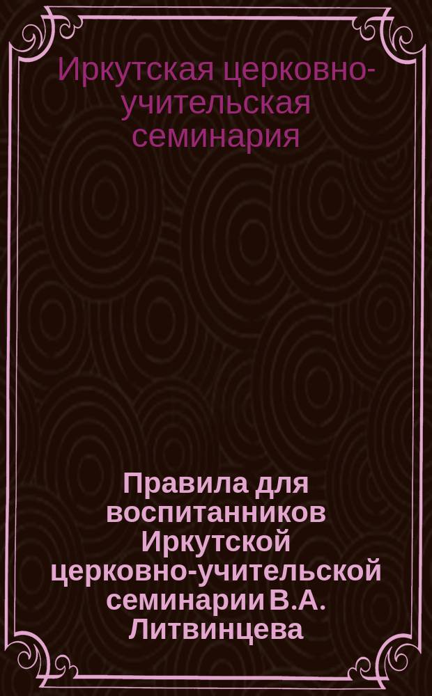 Правила для воспитанников Иркутской церковно-учительской семинарии В.А. Литвинцева
