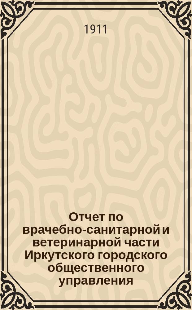 Отчет по врачебно-санитарной и ветеринарной части Иркутского городского общественного управления... ... за 1910 год
