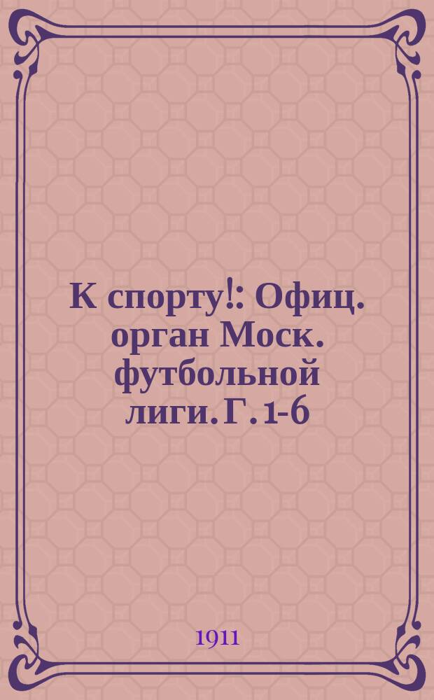 К спорту! : Офиц. орган Моск. футбольной лиги. Г. 1-6