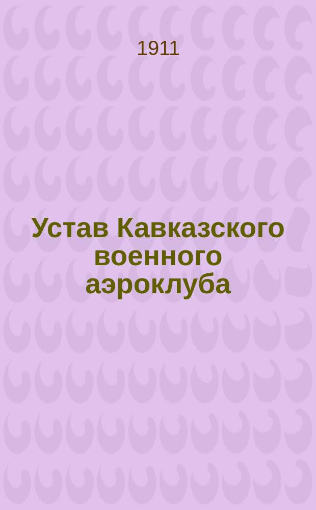 Устав Кавказского военного аэроклуба : Утв. 30 апр. 1911 г.