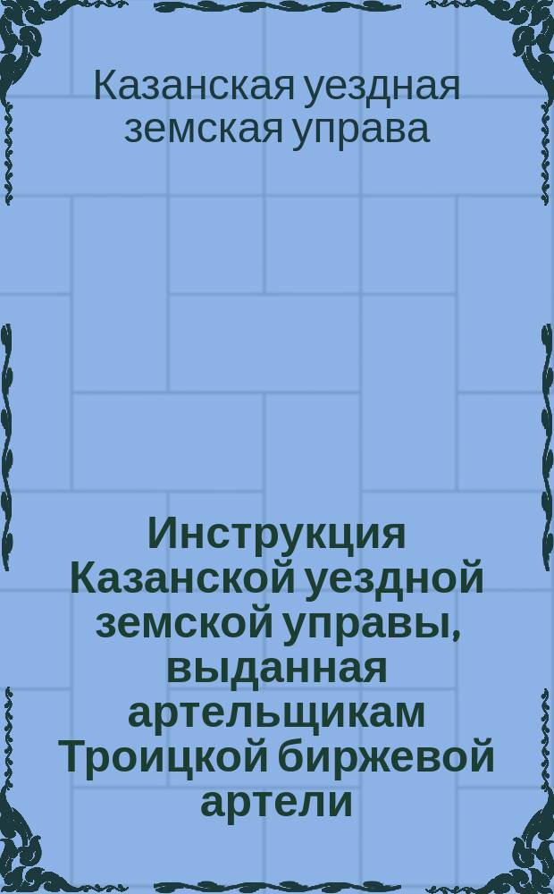 Инструкция Казанской уездной земской управы, выданная артельщикам Троицкой биржевой артели, заведующим Арским земским сельскохозяйственным складом : Настоящая инструкция действительна на время одного года с 1 ноября 1911 г. по 1 ноября 1912 г