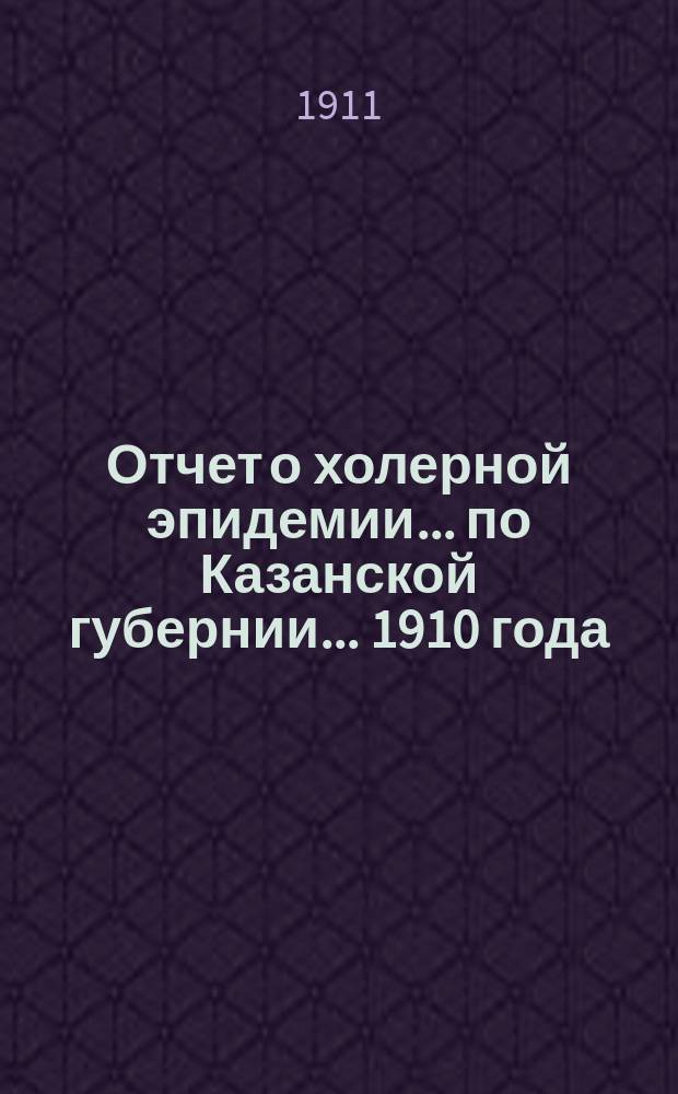 Отчет о холерной эпидемии... по Казанской губернии... 1910 года