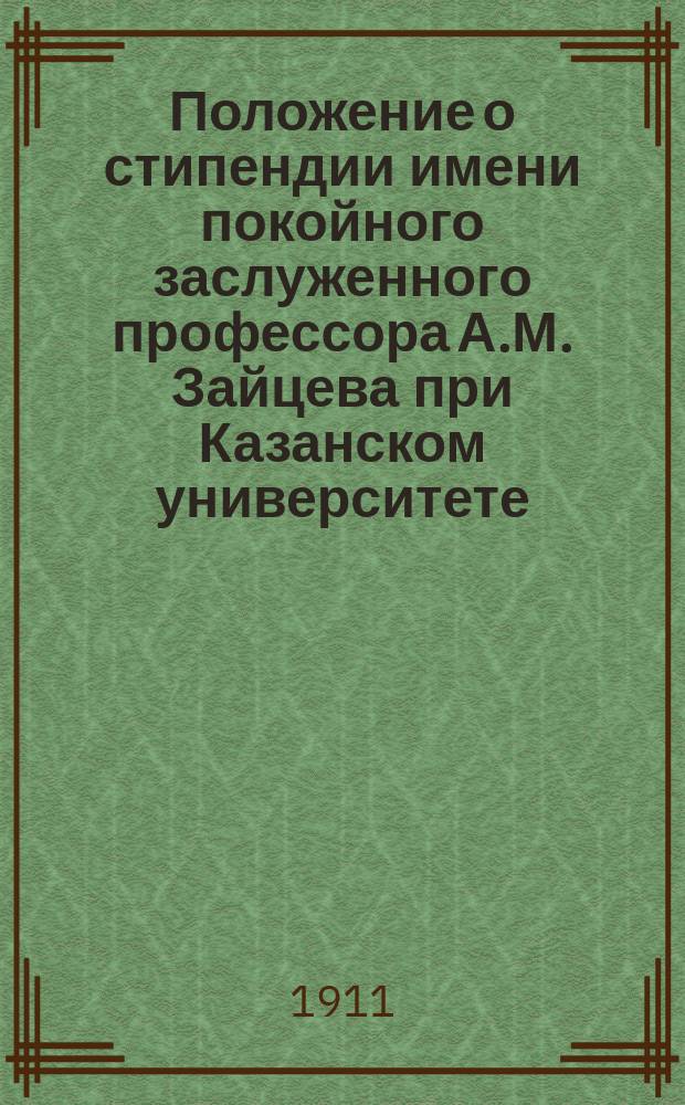 Положение о стипендии имени покойного заслуженного профессора А.М. Зайцева при Казанском университете : Утв. 9 июня 1911 г.