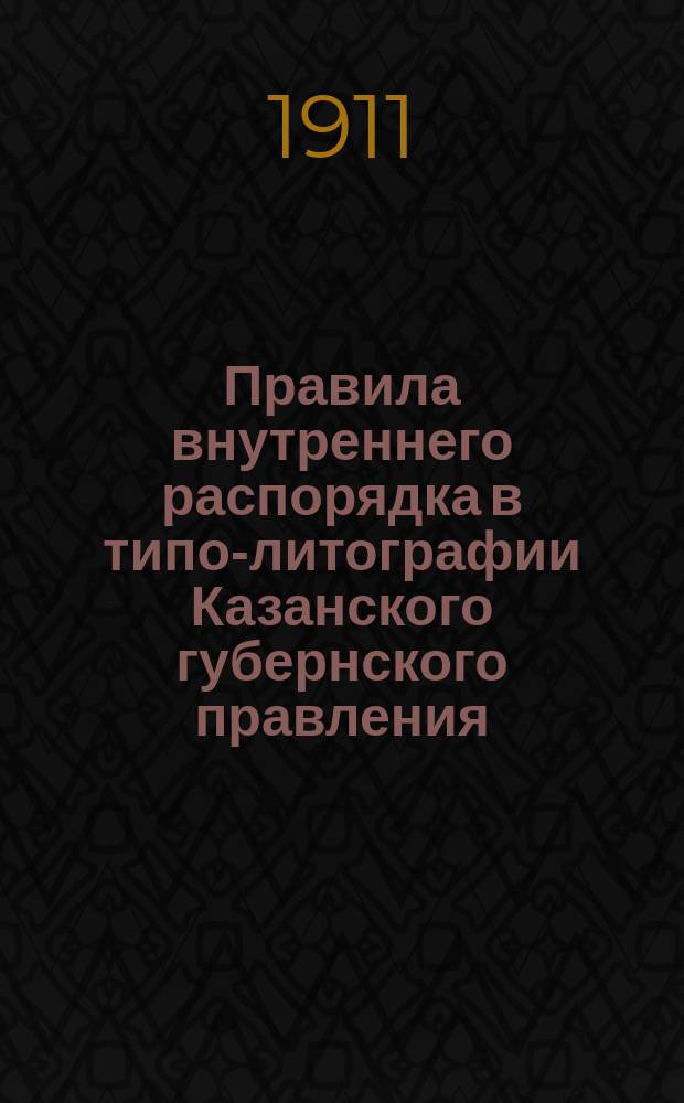 Правила внутреннего распорядка в типо-литографии Казанского губернского правления : Утв. 24 февр. 1911 г.