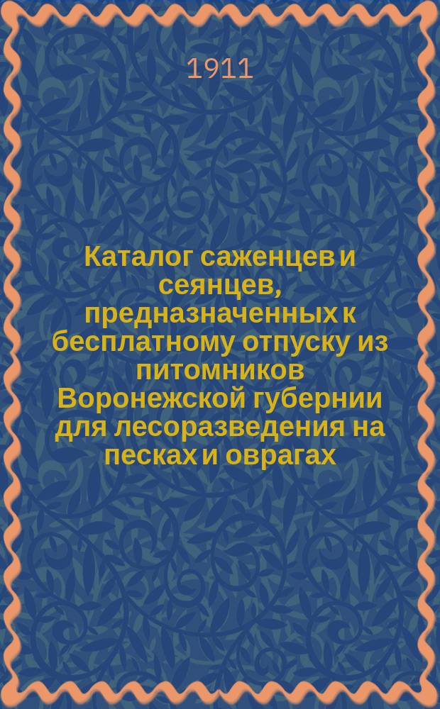 Каталог саженцев и сеянцев, предназначенных к бесплатному отпуску из питомников Воронежской губернии для лесоразведения на песках и оврагах. ... осенью 1911 г. и весной 1912 г.