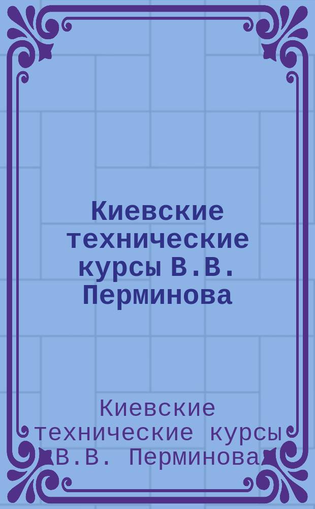 Киевские технические курсы В.В. Перминова : (Для лиц обоего пола) : Проспект