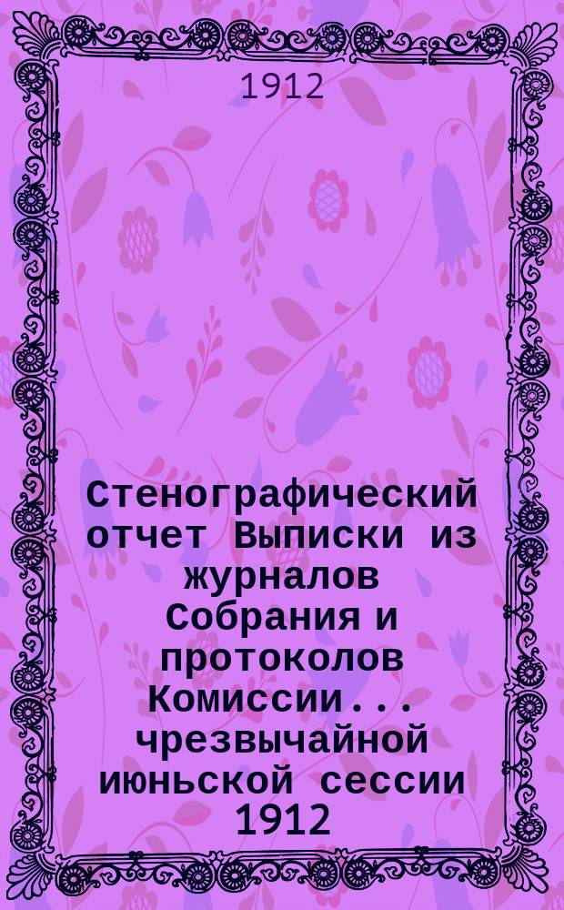 Стенографический отчет [Выписки из журналов Собрания и протоколов Комиссии]... ... чрезвычайной июньской сессии 1912