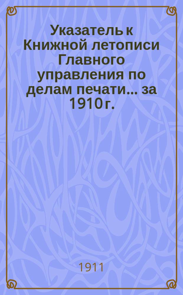 Указатель к Книжной летописи Главного управления по делам печати... ... за 1910 г.