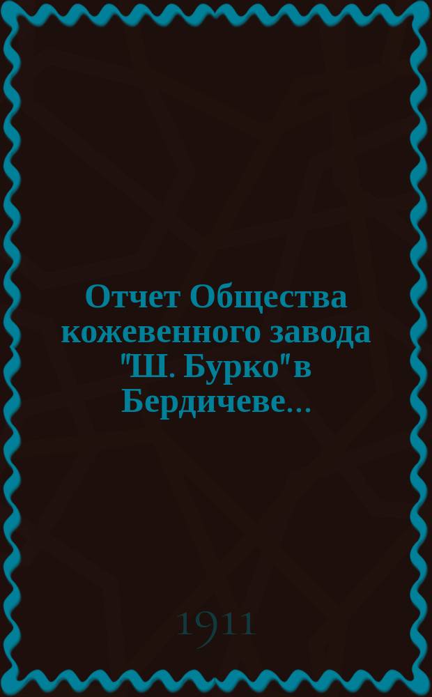 ... Отчет Общества кожевенного завода "Ш. Бурко" в Бердичеве...