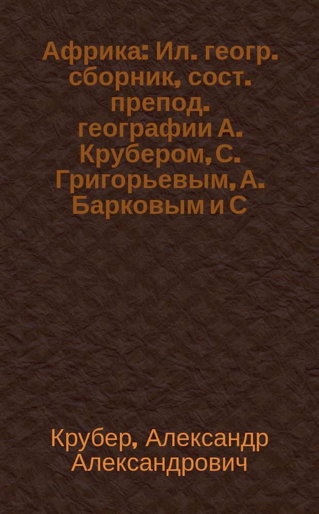 Африка : Ил. геогр. сборник, сост. препод. географии А. Крубером, С. Григорьевым, А. Барковым и С. Чефрановым