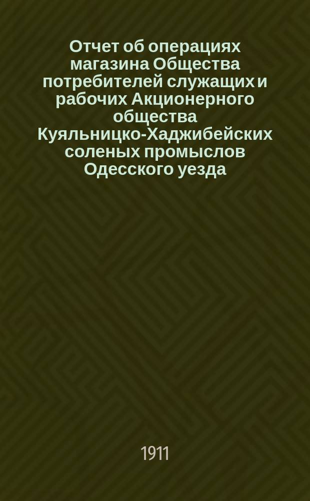 Отчет об операциях магазина Общества потребителей служащих и рабочих Акционерного общества Куяльницко-Хаджибейских соленых промыслов Одесского уезда, Херсонской губернии...