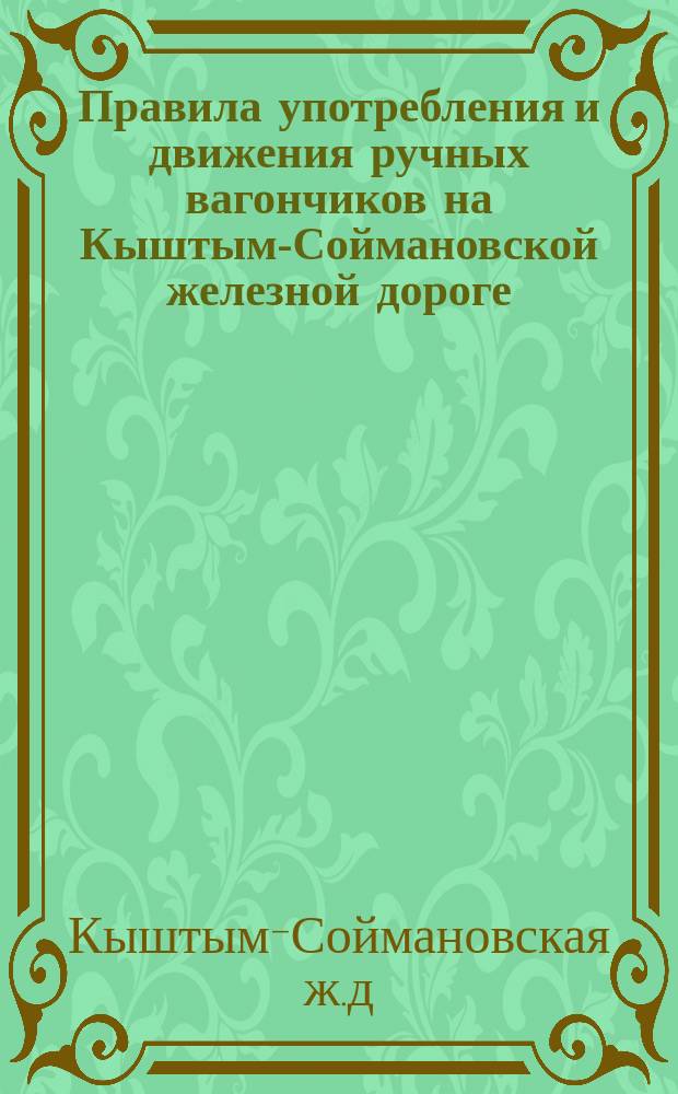 Правила употребления и движения ручных вагончиков на Кыштым-Соймановской железной дороге : Утв. 16 февр. 1911 г.