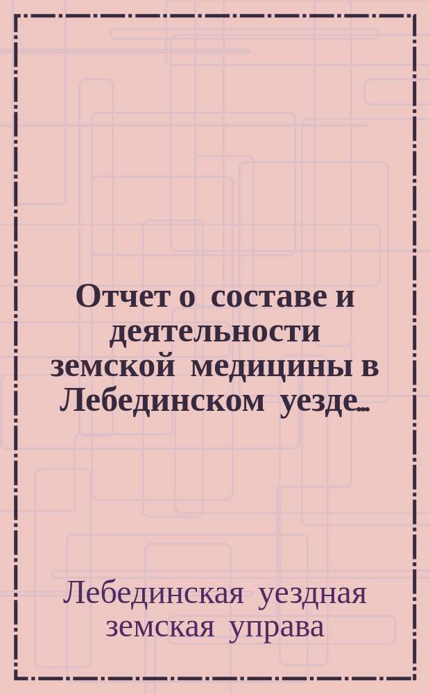 Отчет о составе и деятельности земской медицины в Лебединском уезде...