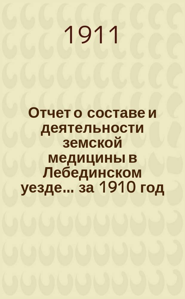 Отчет о составе и деятельности земской медицины в Лебединском уезде... за 1910 год
