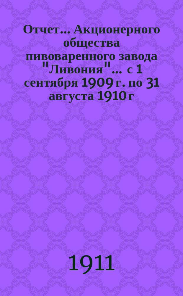 Отчет... Акционерного общества пивоваренного завода "Ливония". ... с 1 сентября 1909 г. по 31 августа 1910 г.