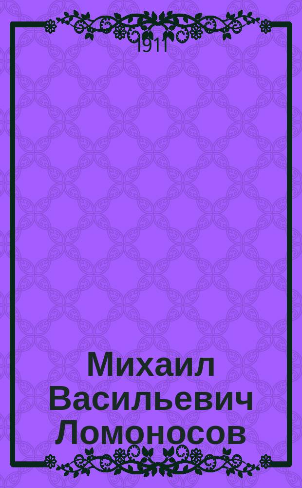 Михаил Васильевич Ломоносов : По случаю истечения 200 лет со дня его рождения