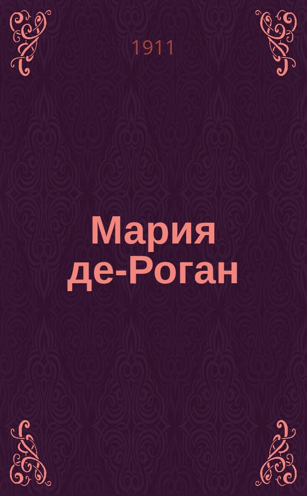 Мария де-Роган : Опера в 3 д. : Подробное изложение содерж. с сохранением текста всех главных арий и нумеров пения