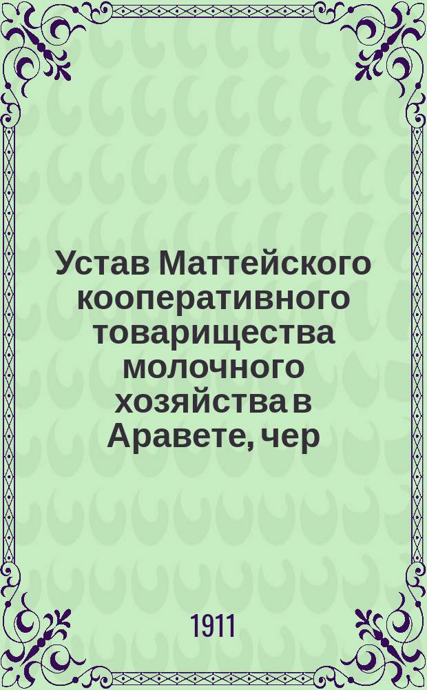 Устав Маттейского кооперативного товарищества молочного хозяйства в Аравете, чер. Ампель, Вейсенштейнского уезда, Эстл. губ. : Утв. 15 мая 1909 г.