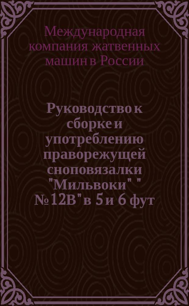 Руководство к сборке и употреблению праворежущей сноповязалки "Мильвоки" "№ 12В" в 5 и 6 фут. шир. захвата со снопоносом и транспортной тачкой, а так же Прейскурант с рисунками запасных частей к ней