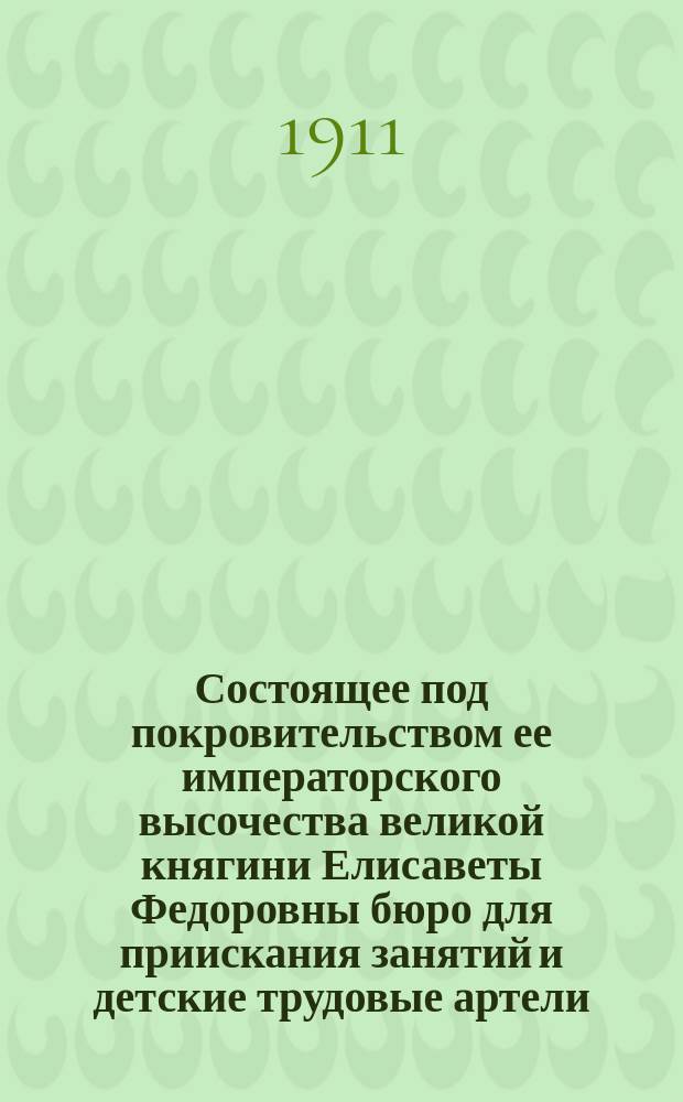 Состоящее под покровительством ее императорского высочества великой княгини Елисаветы Федоровны бюро для приискания занятий и детские трудовые артели : Очерк деятельности организации