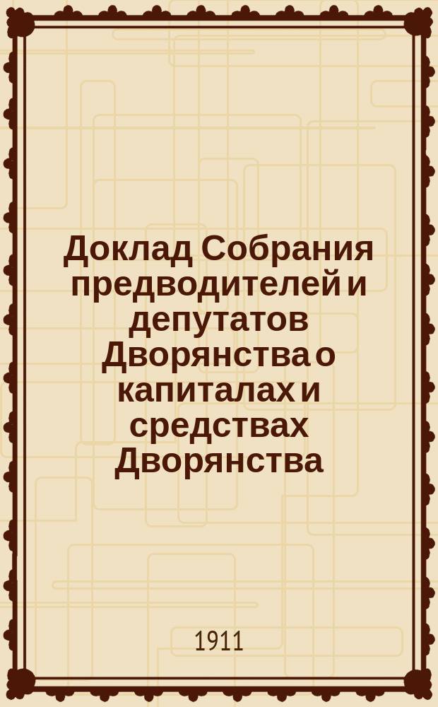 Доклад Собрания предводителей и депутатов Дворянства о капиталах и средствах Дворянства, состоящих в ведении Депутатского собрания, за трехлетие с 1-го января 1908 года по 1-е января 1911 года, и по исполнению сметы за то же трехлетие : Очеред. Моск. губ. дворян. собранию 1911 года