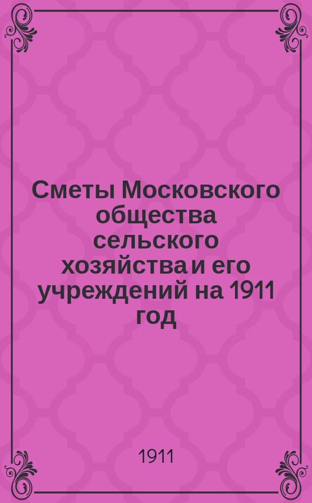 Сметы Московского общества сельского хозяйства и его учреждений на 1911 год : Вып. 1. Вып. 1