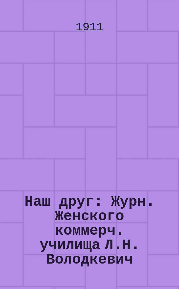 Наш друг : Журн. Женского коммерч. училища Л.Н. Володкевич