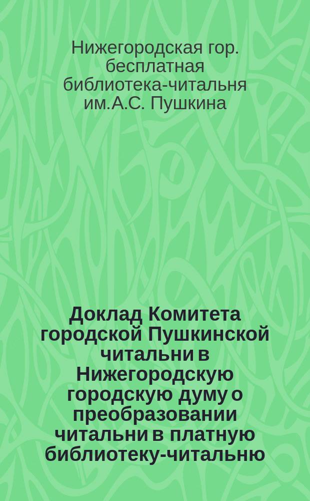 Доклад Комитета городской Пушкинской читальни в Нижегородскую городскую думу [о преобразовании читальни в платную библиотеку-читальню]