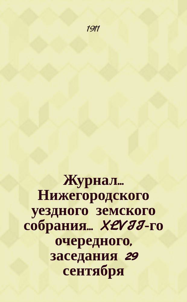 Журнал... Нижегородского уездного земского собрания. ... XLVII-го очередного, заседания 29 сентября - 8 октября 1911 г.