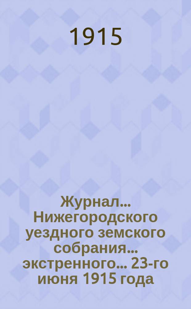 Журнал... Нижегородского уездного земского собрания. ... экстренного... 23-го июня 1915 года