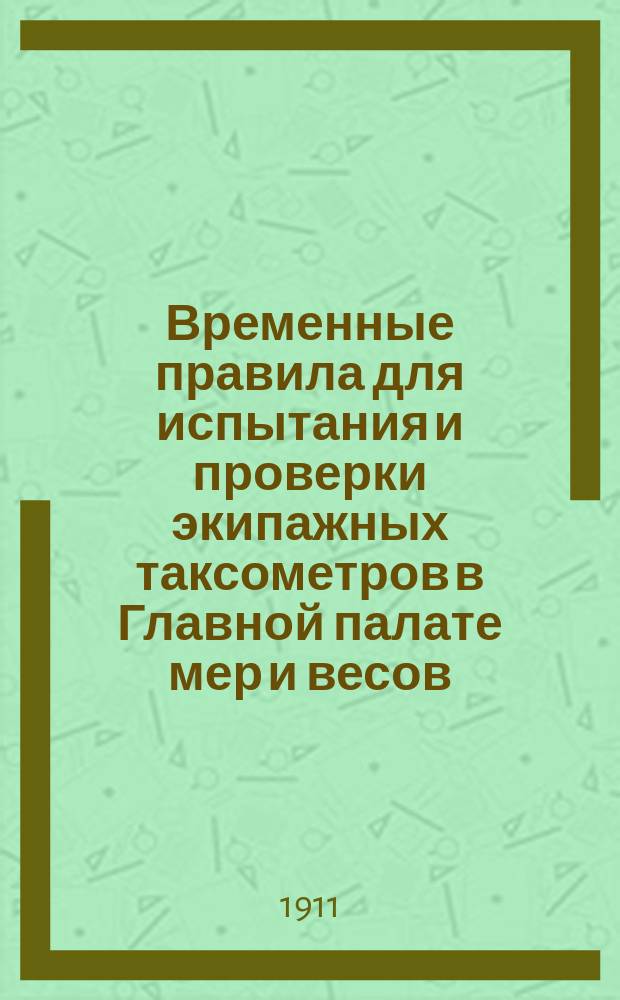 Временные правила для испытания и проверки экипажных таксометров в Главной палате мер и весов : Утв. 14 июня 1911 г.