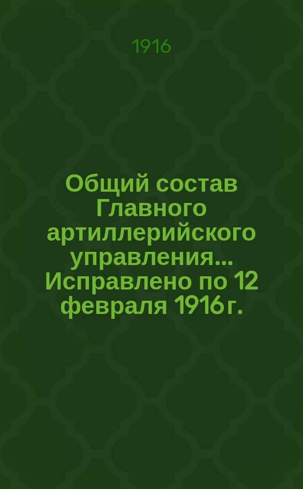 Общий состав Главного артиллерийского управления... ... Исправлено по 12 февраля 1916 г.