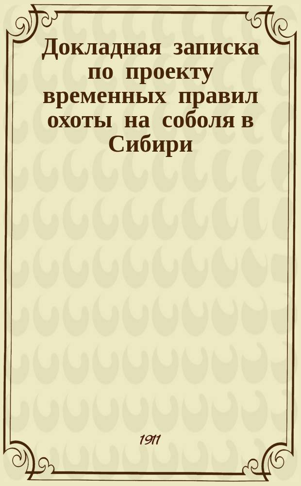 Докладная записка по проекту временных правил охоты на соболя в Сибири: В Гос. думу; Проект временных правил... / Гл. упр. землеустройства и земледелия. Деп. земледелия