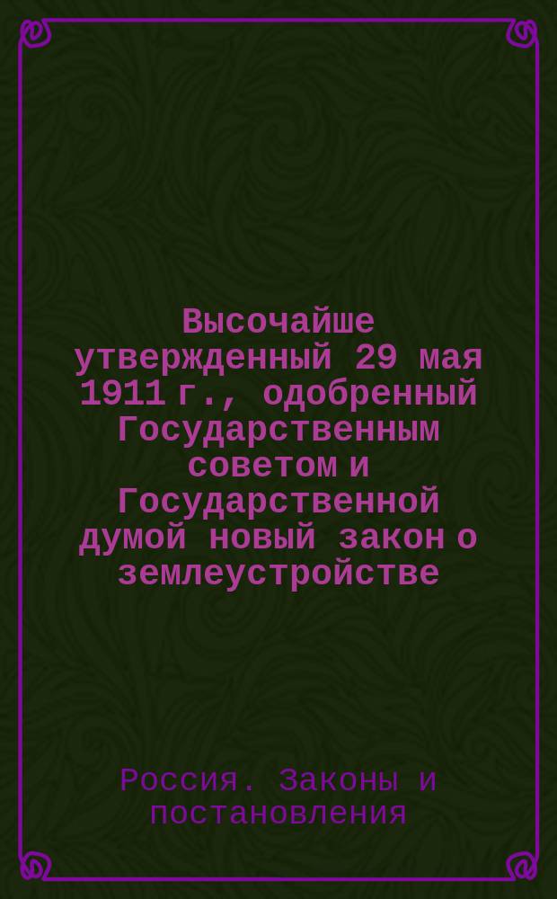 Высочайше утвержденный 29 мая 1911 г., одобренный Государственным советом и Государственной думой новый закон о землеустройстве : С прил. постановления Комитета по землеустроительным делам о порядке введения в действие Закона о землеустройстве и циркуляра об основных началах землеустройства
