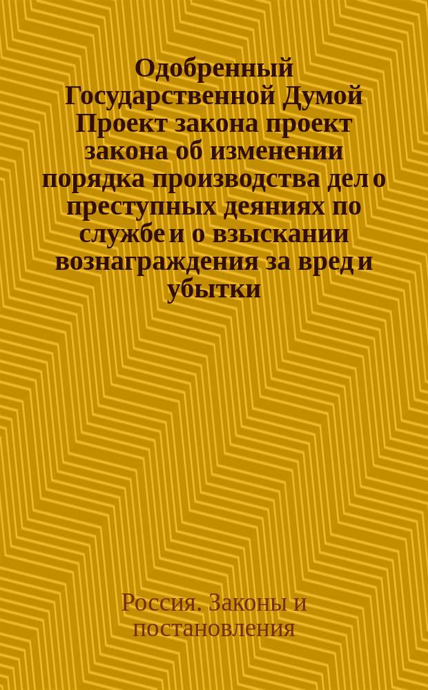 Одобренный Государственной Думой Проект закона проект закона об изменении порядка производства дел о преступных деяниях по службе и о взыскании вознаграждения за вред и убытки, причиненные неправильными действиями служащих