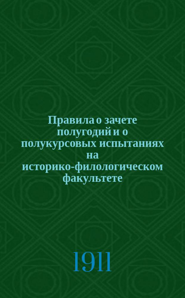 Правила о зачете полугодий и о полукурсовых испытаниях на историко-филологическом факультете : Утв. министром народного просвещения 26 авг. 1911 г