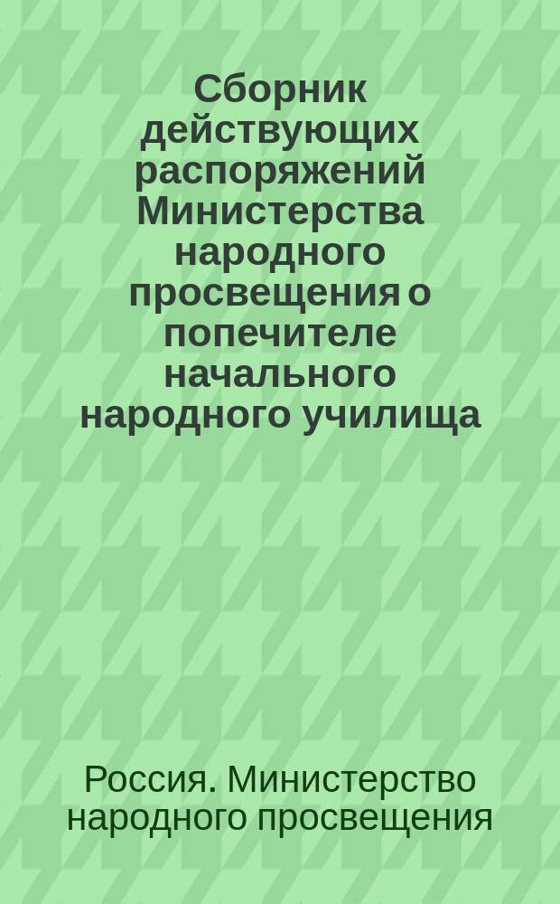 Сборник действующих распоряжений Министерства народного просвещения о попечителе начального народного училища : Сост. по офиц. источникам