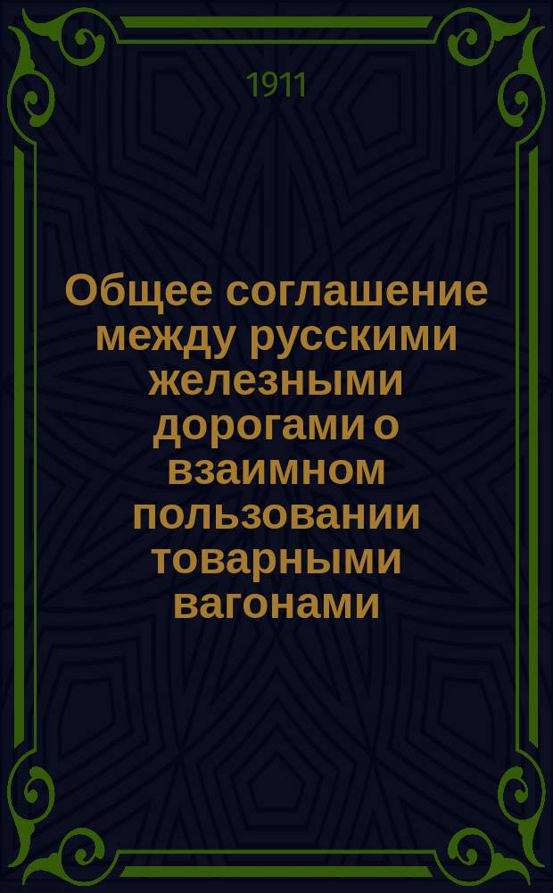 Общее соглашение между русскими железными дорогами о взаимном пользовании товарными вагонами : Изд. 1911 г. : (Перепеч. по постановлению CXVII Общ. съезда) : В состав этого изд. вошли все изд. и доп., республик до 20 сент. 1911 г