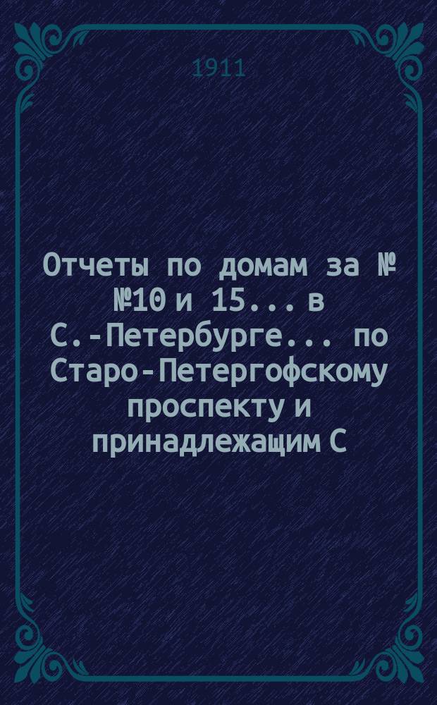 Отчеты по домам за №№ 10 и 15... в С.-Петербурге... по Старо-Петергофскому проспекту и принадлежащим С.Н. Захарову, Е.А. Шмеман, А.А. Шмеман, С.А. Опатович и М.А. Елисеевой...