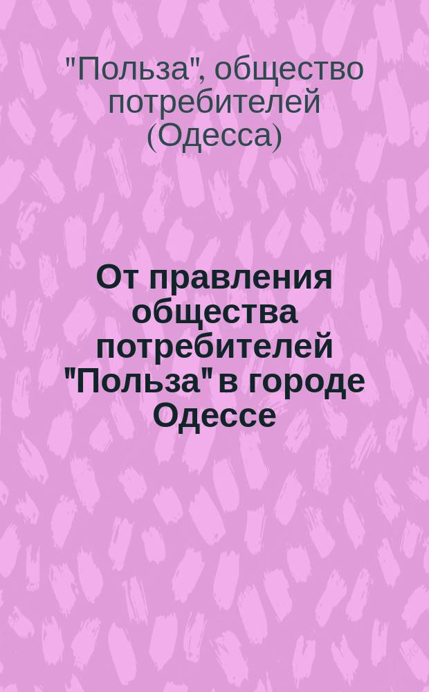 От правления общества потребителей "Польза" в городе Одессе : О задачах О-ва и записи в члены О-ва