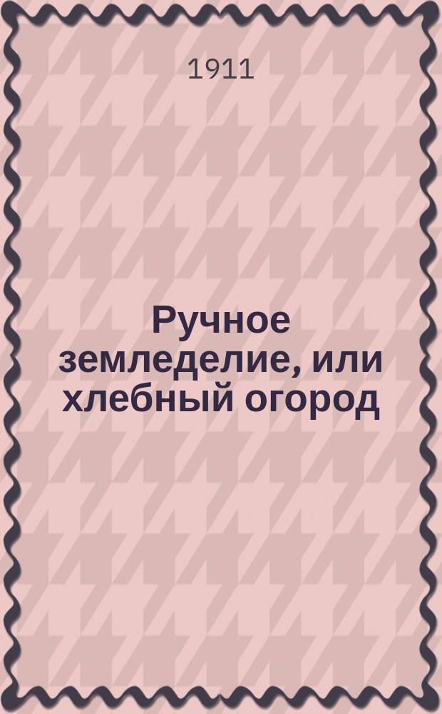Ручное земледелие, или хлебный огород : Руководство к выращиванию хлебных растений без помощи скота