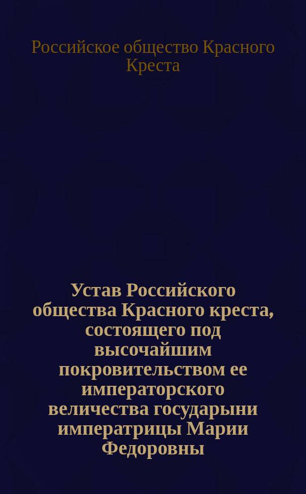 Устав Российского общества Красного креста, состоящего под высочайшим покровительством ее императорского величества государыни императрицы Марии Федоровны : Утв. 17 апр. 1983 г.