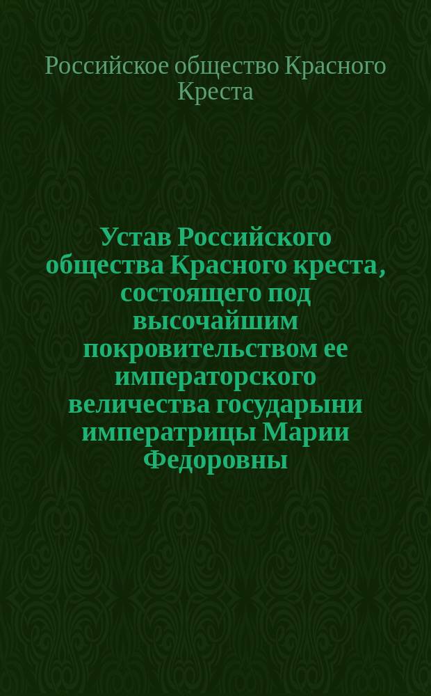 Устав Российского общества Красного креста, состоящего под высочайшим покровительством ее императорского величества государыни императрицы Марии Федоровны : Утв. 17 апр. 1983 г.