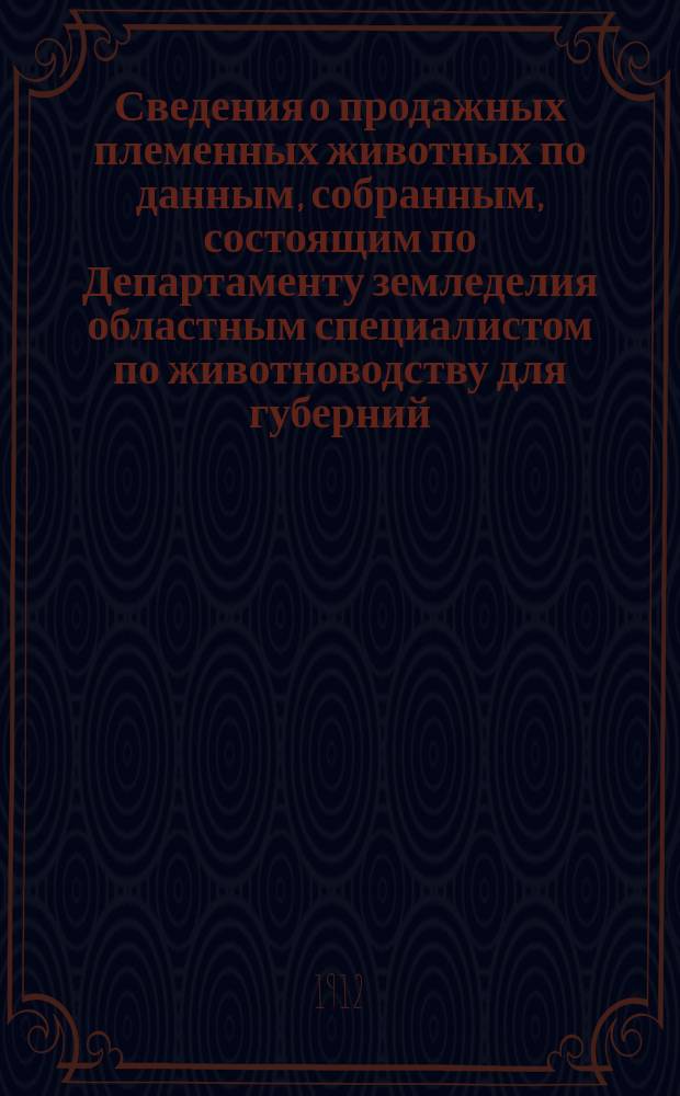 Сведения о продажных племенных животных по данным, собранным, состоящим по Департаменту земледелия областным специалистом по животноводству для губерний: Воронежской, Екатеринославской, Киевской, Курской, Полтавской, Харьковской и Черниговской, П.А. Пахомовым : Бюллетень. № 3 на 1 марта 1912 г.