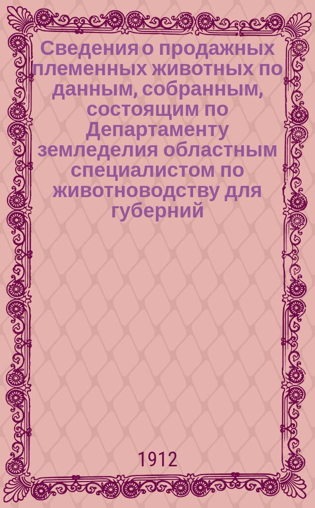 Сведения о продажных племенных животных по данным, собранным, состоящим по Департаменту земледелия областным специалистом по животноводству для губерний: Воронежской, Екатеринославской, Киевской, Курской, Полтавской, Харьковской и Черниговской, П.А. Пахомовым : Бюллетень. № 5 на 1 декабря 1912 г.