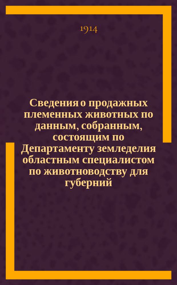 Сведения о продажных племенных животных по данным, собранным, состоящим по Департаменту земледелия областным специалистом по животноводству для губерний: Воронежской, Екатеринославской, Киевской, Курской, Полтавской, Харьковской и Черниговской, П.А. Пахомовым : Бюллетень. № 9 на 1 февраля 1914 г.