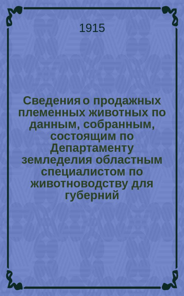 Сведения о продажных племенных животных по данным, собранным, состоящим по Департаменту земледелия областным специалистом по животноводству для губерний: Воронежской, Екатеринославской, Киевской, Курской, Полтавской, Харьковской и Черниговской, П.А. Пахомовым : Бюллетень. № 10 на 1 октября 1915 г.