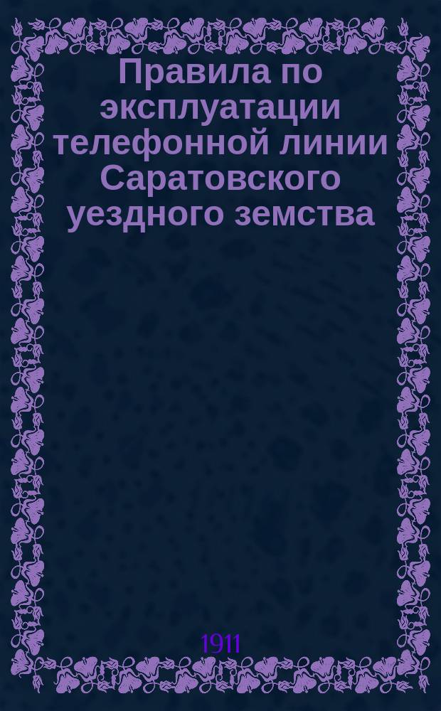 Правила по эксплуатации телефонной линии Саратовского уездного земства : С прил. форм и списка местностей для посылки телефонограмм