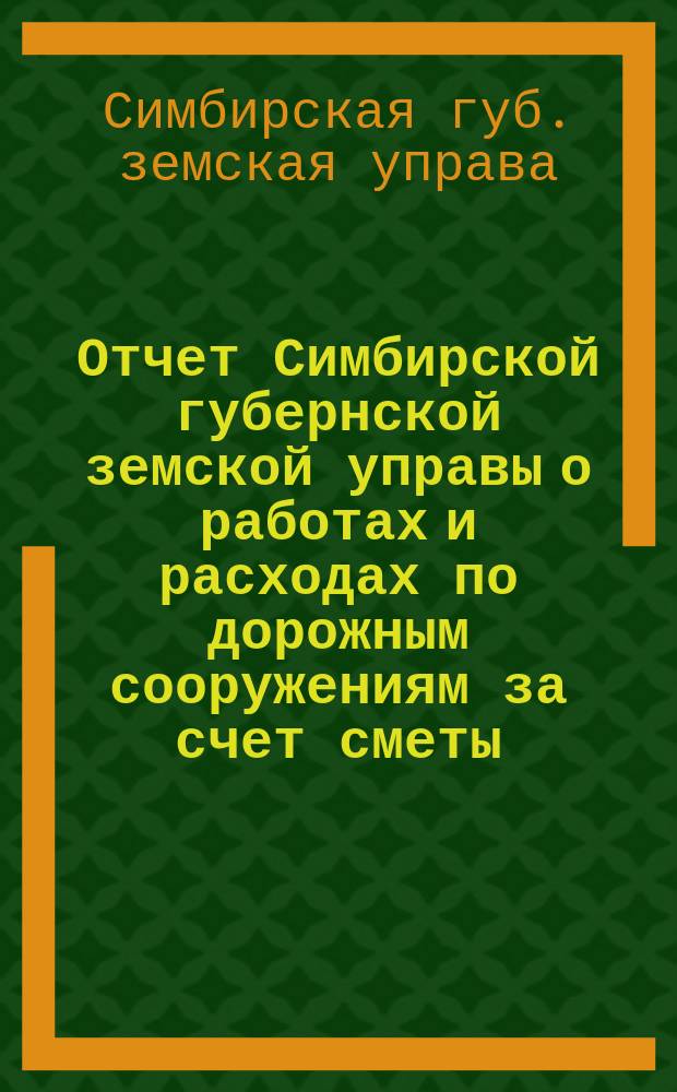Отчет Симбирской губернской земской управы о работах и расходах по дорожным сооружениям за счет сметы... Губернского земского сбора и специального дорожного капитала